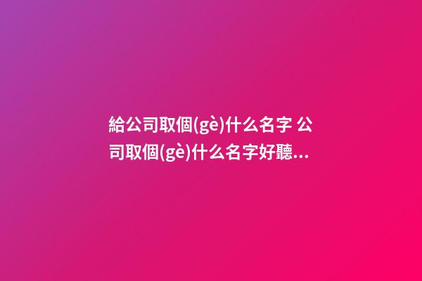 給公司取個(gè)什么名字 公司取個(gè)什么名字好聽(tīng)